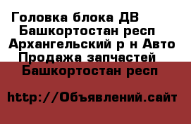 Головка блока ДВ- 406 - Башкортостан респ., Архангельский р-н Авто » Продажа запчастей   . Башкортостан респ.